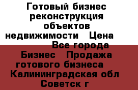 Готовый бизнес-реконструкция объектов недвижимости › Цена ­ 600 000 - Все города Бизнес » Продажа готового бизнеса   . Калининградская обл.,Советск г.